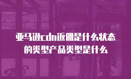 亚马逊cdn返佣是什么状态的类型产品类型是什么