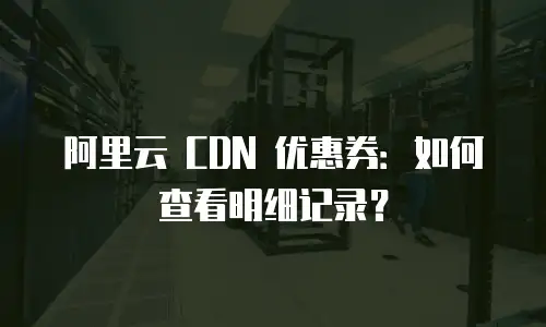 阿里云 CDN 优惠券：如何查看明细记录？
