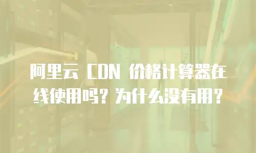 阿里云 CDN 价格计算器在线使用吗？为什么没有用？