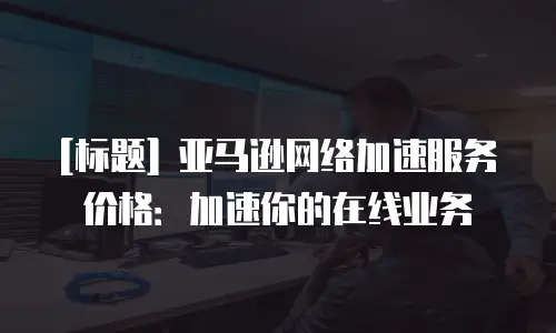 [标题] 亚马逊网络加速服务价格：加速你的在线业务