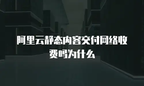 阿里云静态内容交付网络收费吗为什么