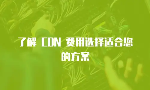 了解 CDN 费用选择适合您的方案