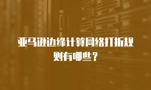 亚马逊边缘计算网络打折规则有哪些？