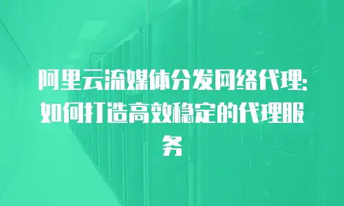 阿里云流媒体分发网络代理: 如何打造高效稳定的代理服务