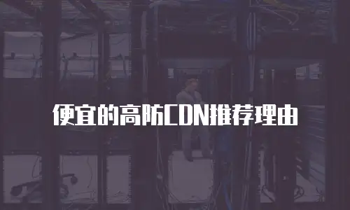 便宜的高防CDN推荐理由