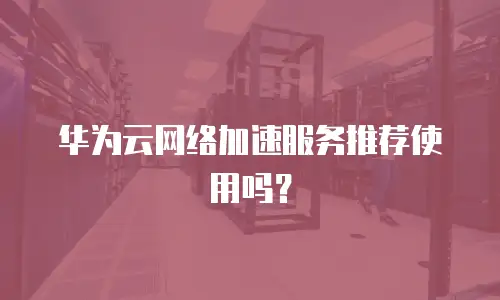 华为云网络加速服务推荐使用吗？
