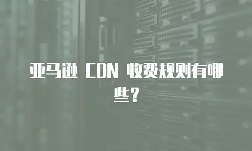 亚马逊 CDN 收费规则有哪些？