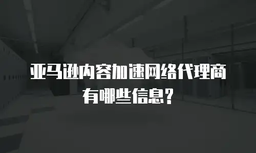 亚马逊内容加速网络代理商有哪些信息?