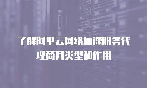 了解阿里云网络加速服务代理商其类型和作用