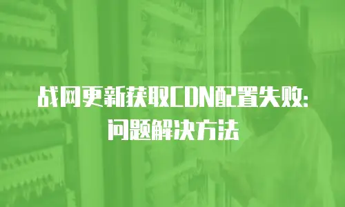 战网更新获取CDN配置失败：问题解决方法