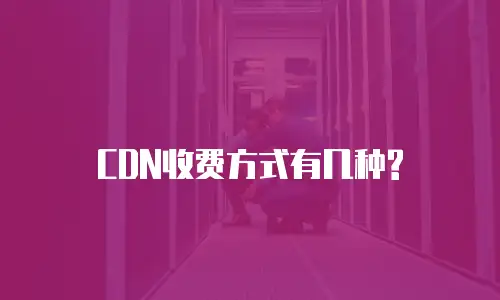 CDN收费方式有几种?