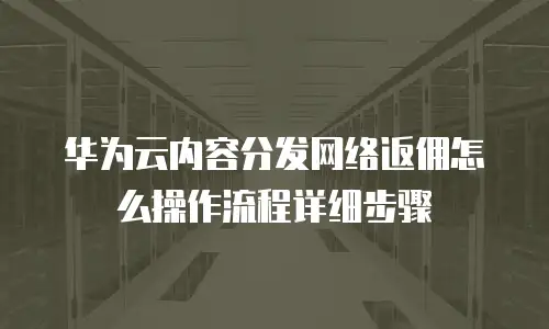 华为云内容分发网络返佣怎么操作流程详细步骤