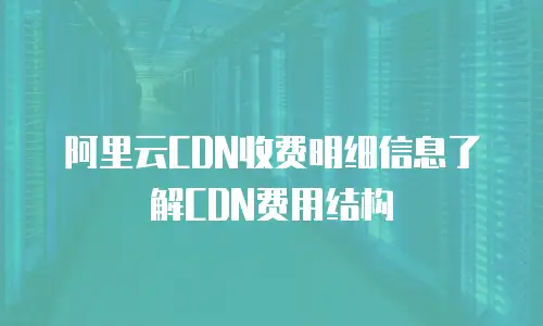 阿里云CDN收费明细信息了解CDN费用结构