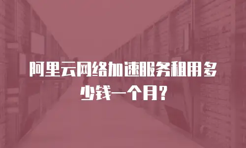 阿里云网络加速服务租用多少钱一个月？