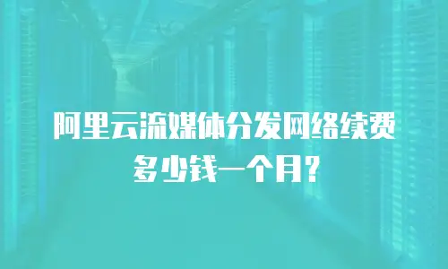 阿里云流媒体分发网络续费多少钱一个月？