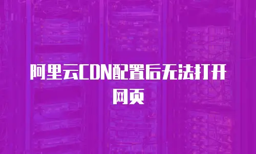 阿里云CDN配置后无法打开网页
