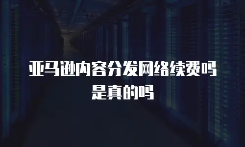 亚马逊内容分发网络续费吗是真的吗