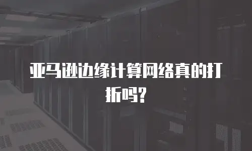  亚马逊边缘计算网络真的打折吗?