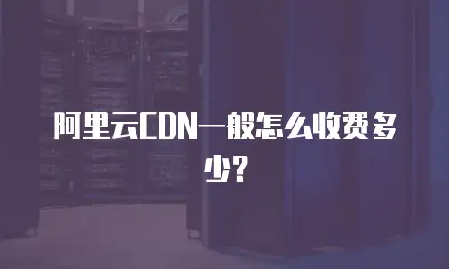 阿里云CDN一般怎么收费多少？