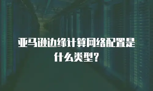 亚马逊边缘计算网络配置是什么类型？