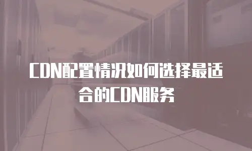 CDN配置情况如何选择最适合的CDN服务