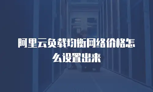阿里云负载均衡网络价格怎么设置出来