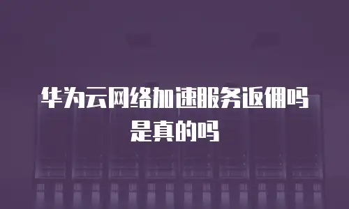 华为云网络加速服务返佣吗是真的吗