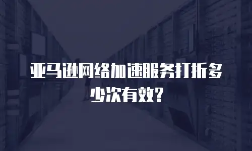 亚马逊网络加速服务打折多少次有效？