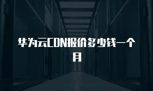 华为云CDN报价多少钱一个月
