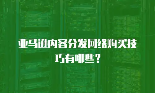 亚马逊内容分发网络购买技巧有哪些？