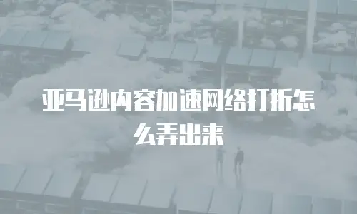 亚马逊内容加速网络打折怎么弄出来