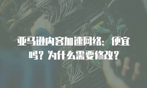 亚马逊内容加速网络：便宜吗？为什么需要修改？