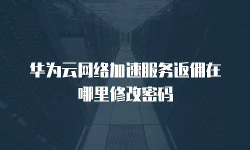 华为云网络加速服务返佣在哪里修改密码