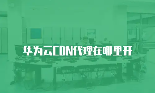 华为云CDN代理在哪里开