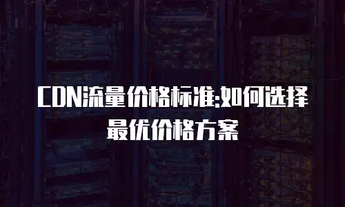 CDN流量价格标准:如何选择最优价格方案