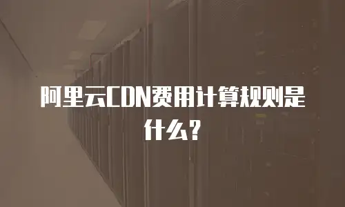 阿里云CDN费用计算规则是什么？