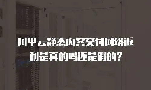 阿里云静态内容交付网络返利是真的吗还是假的？
