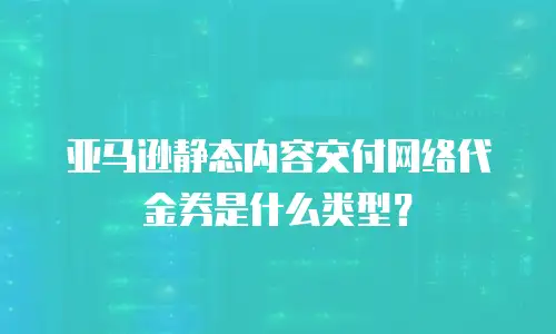 亚马逊静态内容交付网络代金券是什么类型？