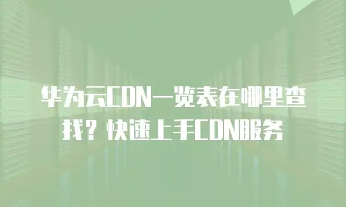 华为云CDN一览表在哪里查找？快速上手CDN服务