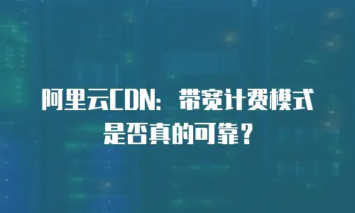 阿里云CDN：带宽计费模式是否真的可靠？