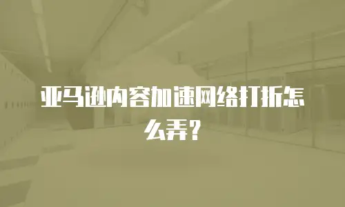 亚马逊内容加速网络打折怎么弄？