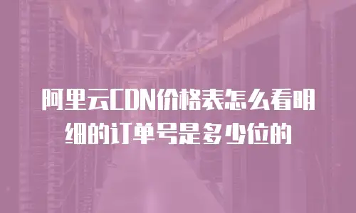 阿里云CDN价格表怎么看明细的订单号是多少位的