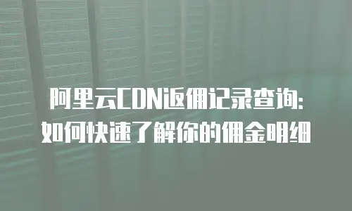 阿里云CDN返佣记录查询：如何快速了解你的佣金明细