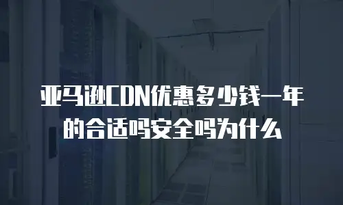 亚马逊CDN优惠多少钱一年的合适吗安全吗为什么