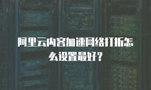阿里云内容加速网络打折怎么设置最好？