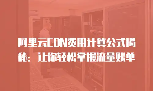 阿里云CDN费用计算公式揭秘：让你轻松掌握流量账单