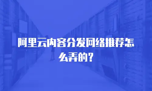 阿里云内容分发网络推荐怎么弄的？