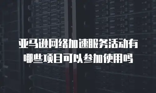 亚马逊网络加速服务活动有哪些项目可以参加使用吗