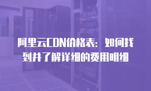 阿里云CDN价格表：如何找到并了解详细的费用明细