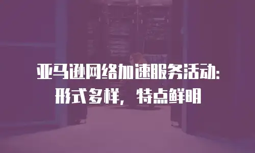亚马逊网络加速服务活动：形式多样，特点鲜明